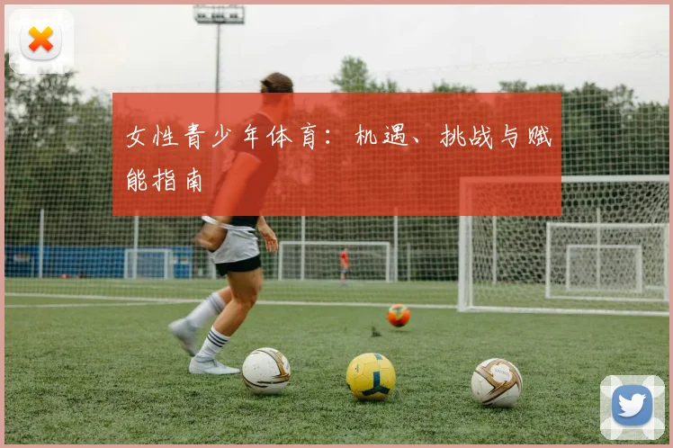 女性青少年体育:机遇、挑战与赋能指南