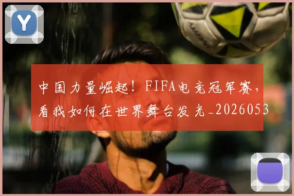 中国力量崛起！FIFA电竞冠军赛，看我如何在世界舞台发光_20260531151516