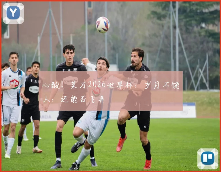心酸！莱万2026世界杯，岁月不饶人，还能否飞奔