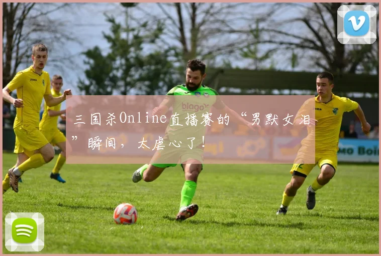 三国杀Online直播赛的“男默女泪”瞬间，太虐心了！