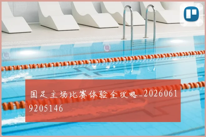 国足主场比赛体验全攻略_20260619205146