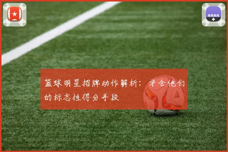 篮球明星招牌动作解析：学会他们的标志性得分手段