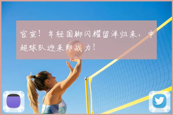 官宣！年轻国脚闪耀留洋归来，中超球队迎来即战力！