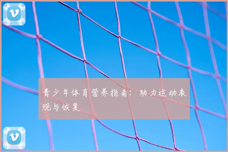 青少年体育营养指南：助力运动表现与恢复