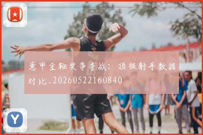 意甲金靴奖争夺战:顶级射手数据对比_20260522160840