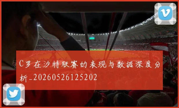 C罗在沙特联赛的表现与数据深度分析_20260526125202