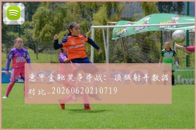 意甲金靴奖争夺战：顶级射手数据对比_20260620210719