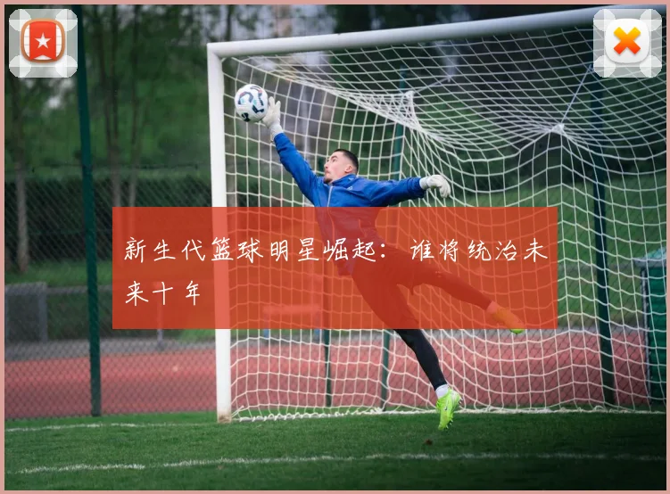 新生代篮球明星崛起：谁将统治未来十年