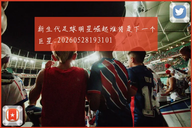新生代足球明星崛起谁将是下一个巨星_20260528193101