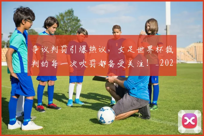 争议判罚引爆热议，女足世界杯裁判的每一次吹罚都备受关注！_20260531151650