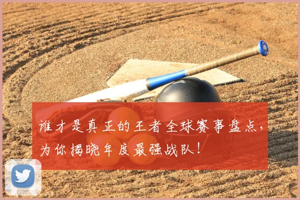 谁才是真正的王者全球赛事盘点，为你揭晓年度最强战队！