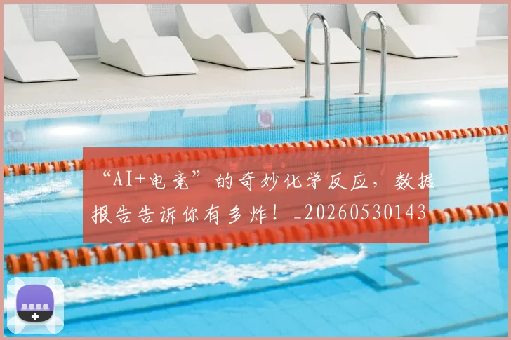 “AI+电竞”的奇妙化学反应，数据报告告诉你有多炸！_20260530143910