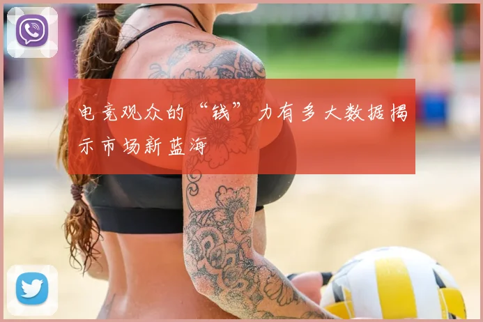 电竞观众的“钱”力有多大数据揭示市场新蓝海