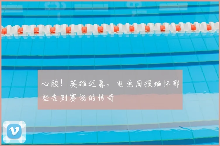心酸！英雄迟暮，电竞周报缅怀那些告别赛场的传奇