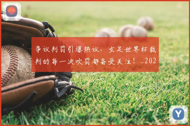 争议判罚引爆热议,女足世界杯裁判的每一次吹罚都备受关注!_20260531151650