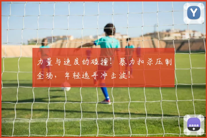力量与速度的碰撞！暴力扣杀压制全场，年轻选手冲击波！