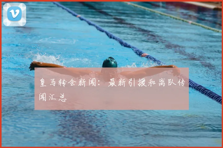 皇马转会新闻：最新引援和离队传闻汇总