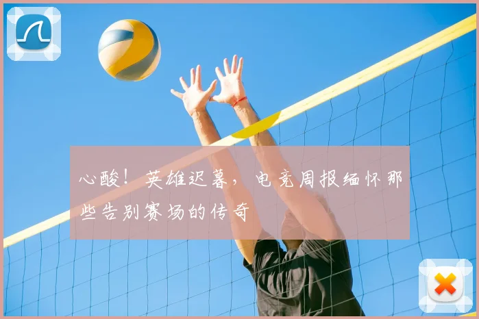 心酸！英雄迟暮，电竞周报缅怀那些告别赛场的传奇