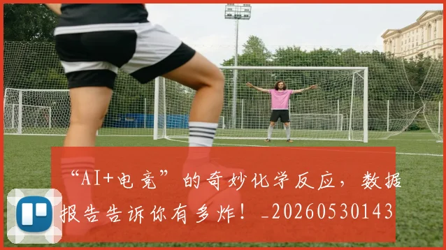 “AI+电竞”的奇妙化学反应，数据报告告诉你有多炸！_20260530143910