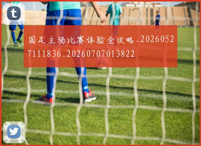 国足主场比赛体验全攻略_20260527111836_20260707013822