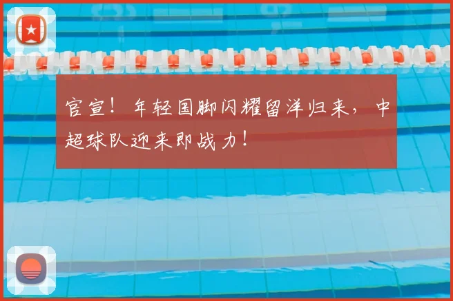 官宣!年轻国脚闪耀留洋归来,中超球队迎来即战力!