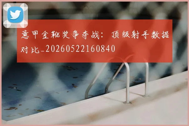 意甲金靴奖争夺战：顶级射手数据对比_20260522160840