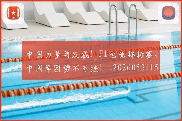 中国力量再发威!F1电竞锦标赛,中国军团势不可挡!_20260531151515_20260703204407