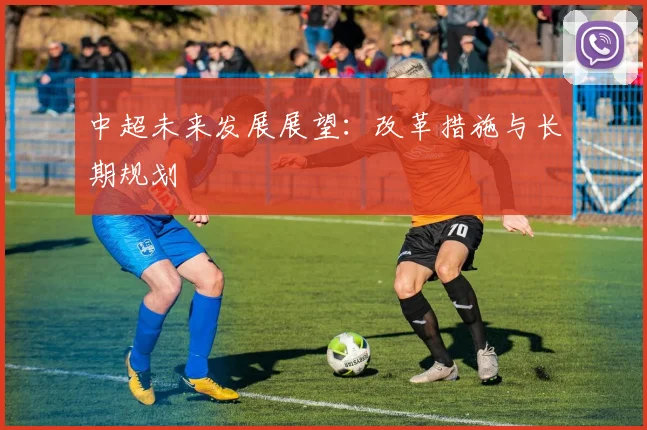 中超未来发展展望:改革措施与长期规划