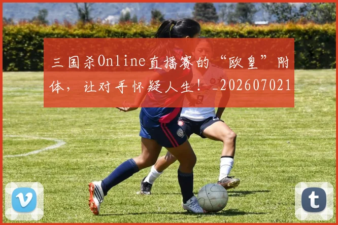 三国杀Online直播赛的“欧皇”附体，让对手怀疑人生！_20260702173923
