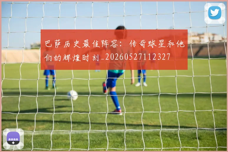 巴萨历史最佳阵容：传奇球星和他们的辉煌时刻_20260527112327