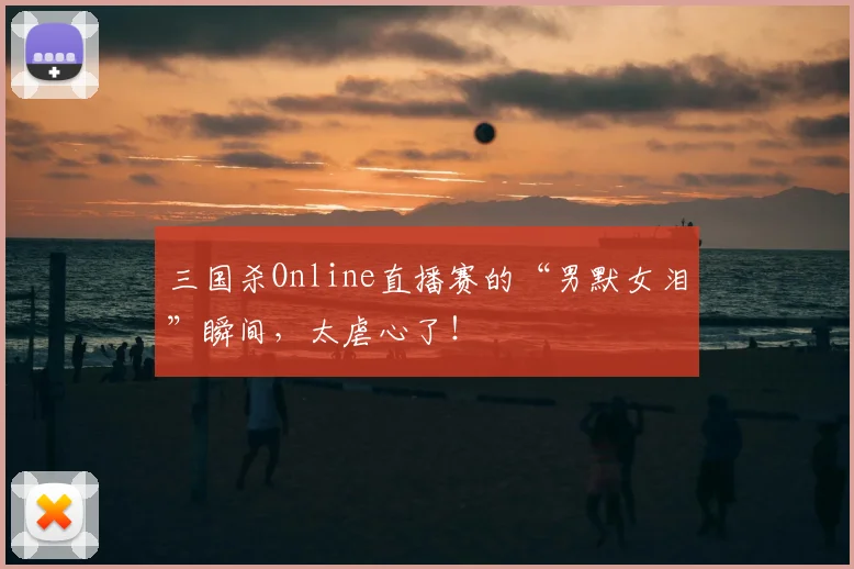 三国杀Online直播赛的“男默女泪”瞬间，太虐心了！