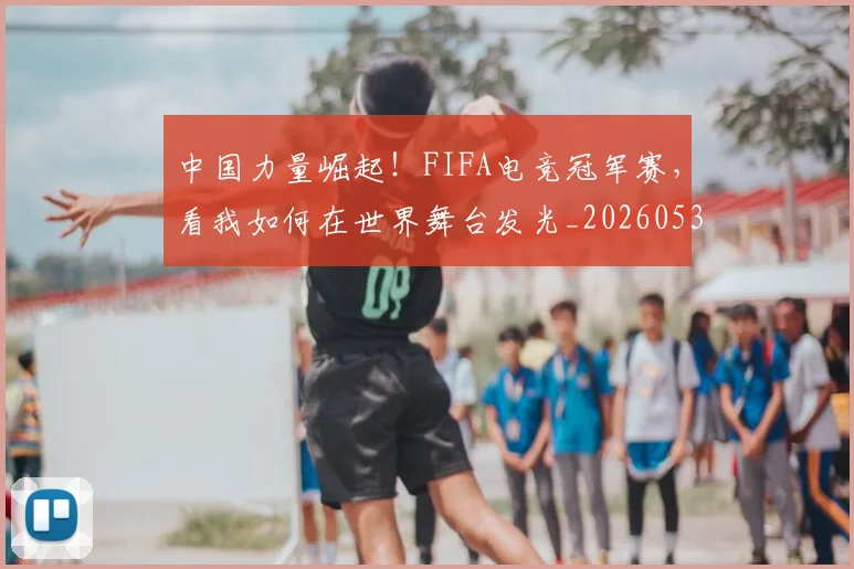 中国力量崛起！FIFA电竞冠军赛，看我如何在世界舞台发光_20260531151516