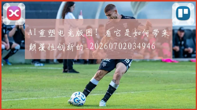 AI重塑电竞版图!看它是如何带来颠覆性创新的_20260702034946