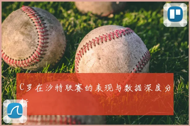 C罗在沙特联赛的表现与数据深度分析