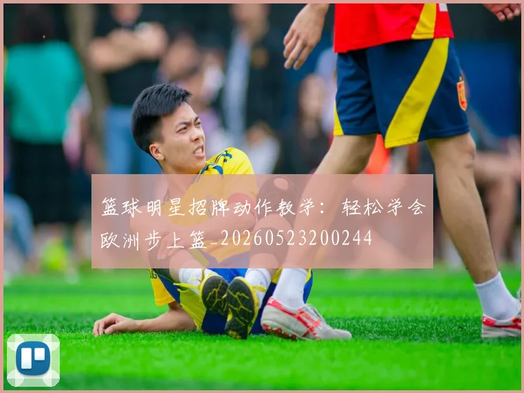 篮球明星招牌动作教学：轻松学会欧洲步上篮_20260523200244