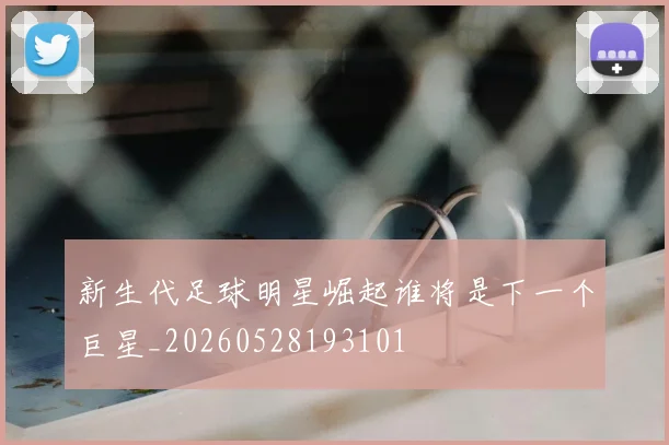 新生代足球明星崛起谁将是下一个巨星_20260528193101