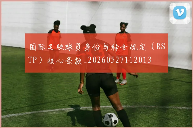 国际足联球员身份与转会规定（RSTP）核心条款_20260527112013