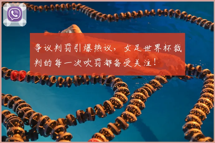 争议判罚引爆热议,女足世界杯裁判的每一次吹罚都备受关注!
