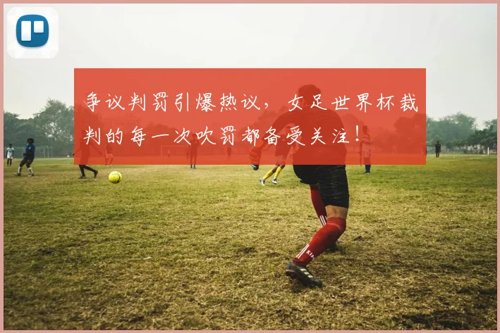 争议判罚引爆热议，女足世界杯裁判的每一次吹罚都备受关注！